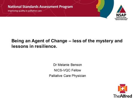 Being an Agent of Change – less of the mystery and lessons in resilience. Dr Melanie Benson NICS-VQC Fellow Palliative Care Physician.