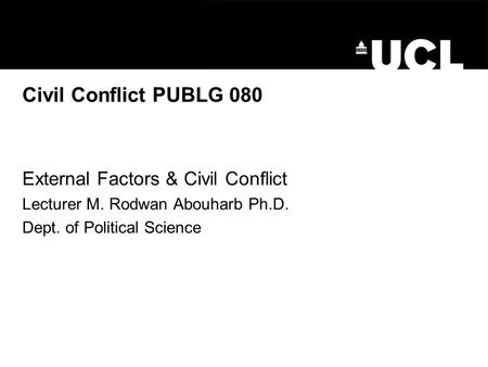 Civil Conflict PUBLG 080 External Factors & Civil Conflict Lecturer M. Rodwan Abouharb Ph.D. Dept. of Political Science.