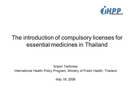 The introduction of compulsory licenses for essential medicines in Thailand Sripen Tantivess International Health Policy Program, Ministry of Public Health,