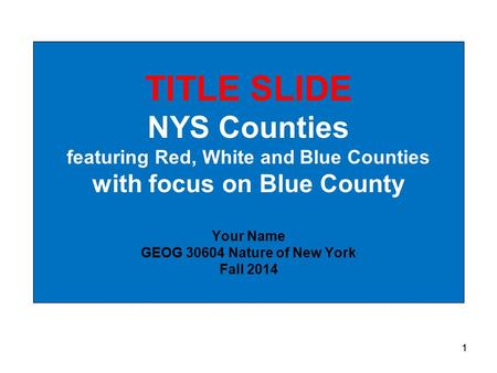 1 TITLE SLIDE NYS Counties featuring Red, White and Blue Counties with focus on Blue County Your Name GEOG 30604 Nature of New York Fall 2014 1.