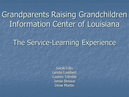 Grandparents Raising Grandchildren Information Center of Louisiana The Service-Learning Experience Sarah Eilts Lyndsi Lambert Lauren Trimble Jamie Breaux.