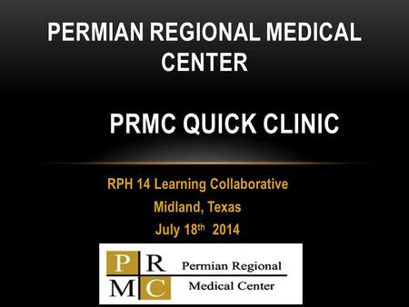 RPH 14 Learning Collaborative Midland, Texas July 18 th 2014 PERMIAN REGIONAL MEDICAL CENTER PRMC QUICK CLINIC.