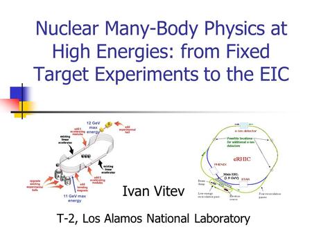 Nuclear Many-Body Physics at High Energies: from Fixed Target Experiments to the EIC Ivan Vitev T-2, Los Alamos National Laboratory.