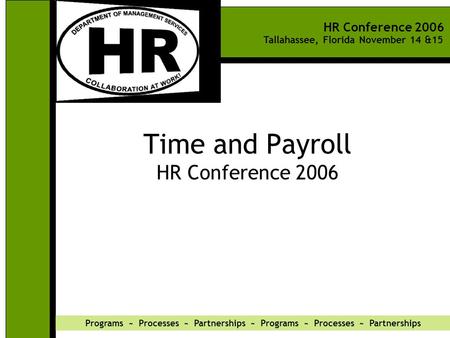 HR Conference 2006 Tallahassee, Florida November 14 &15 Programs ~ Processes ~ Partnerships ~ Programs ~ Processes ~ Partnerships Time and Payroll HR Conference.