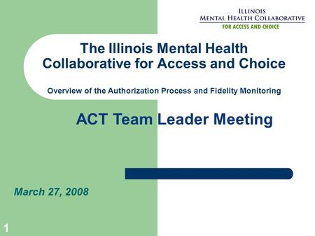 1 The Illinois Mental Health Collaborative for Access and Choice Overview of the Authorization Process and Fidelity Monitoring March 27, 2008 ACT Team.