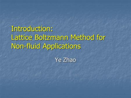 Introduction: Lattice Boltzmann Method for Non-fluid Applications Ye Zhao.