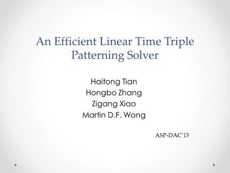 An Efficient Linear Time Triple Patterning Solver Haitong Tian Hongbo Zhang Zigang Xiao Martin D.F. Wong ASP-DAC’15.