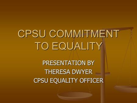 CPSU COMMITMENT TO EQUALITY PRESENTATION BY THERESA DWYER CPSU EQUALITY OFFICER.