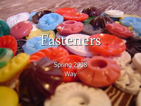 Fasteners Spring 2008 Way. What are Fasteners? Items used to close openings in garments Items used to close openings in garments Openings may meet or.