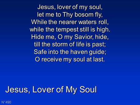 Jesus, Lover of My Soul N°490 Jesus, lover of my soul, let me to Thy bosom fly, While the nearer waters roll, while the tempest still is high. Hide me,