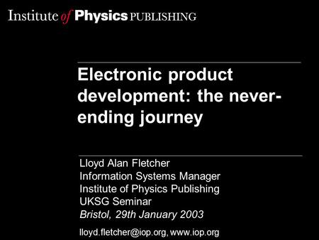 Electronic product development: the never- ending journey Lloyd Alan Fletcher Information Systems Manager Institute of Physics Publishing UKSG Seminar.