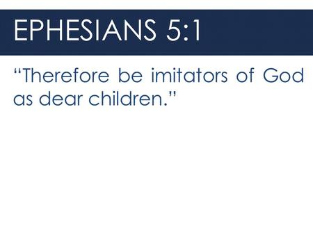 EPHESIANS 5:1 “Therefore be imitators of God as dear children.”