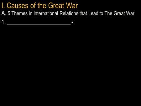 I. Causes of the Great War A. 5 Themes in International Relations that Lead to The Great War 1. ______________________ -