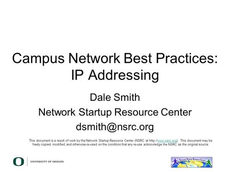 Campus Network Best Practices: IP Addressing Dale Smith Network Startup Resource Center This document is a result of work by the Network.