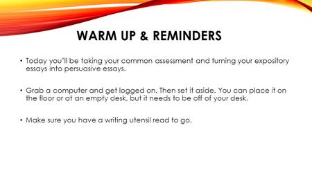 WARM UP & REMINDERS Today you’ll be taking your common assessment and turning your expository essays into persuasive essays. Grab a computer and get logged.