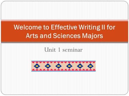 Unit 1 seminar Welcome to Effective Writing II for Arts and Sciences Majors.