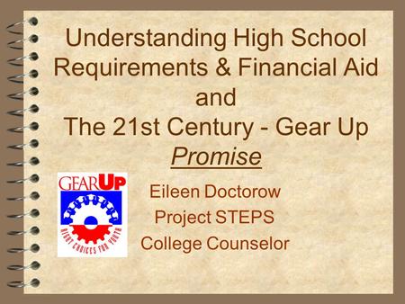 Understanding High School Requirements & Financial Aid and The 21st Century - Gear Up Promise Eileen Doctorow Project STEPS College Counselor.