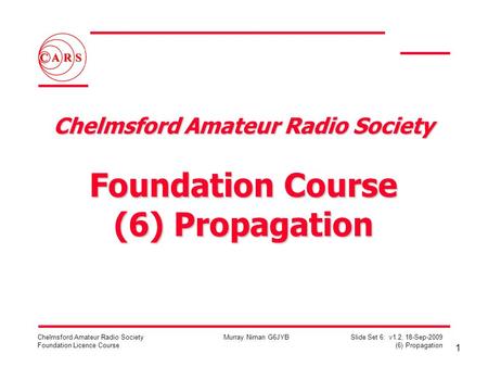 1 Chelmsford Amateur Radio Society Foundation Licence Course Murray Niman G6JYB Slide Set 6: v1.2, 18-Sep-2009 (6) Propagation Chelmsford Amateur Radio.