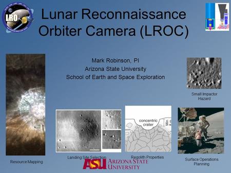 Lunar Reconnaissance Orbiter Camera (LROC) Mark Robinson, PI Arizona State University School of Earth and Space Exploration Resource Mapping Surface Operations.