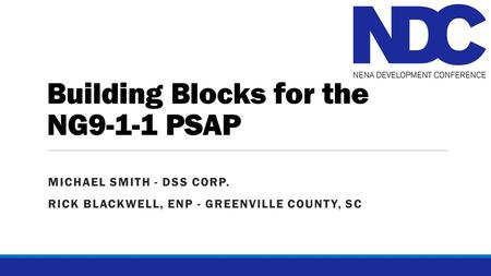 Building Blocks for the NG9-1-1 PSAP MICHAEL SMITH - DSS CORP. RICK BLACKWELL, ENP - GREENVILLE COUNTY, SC.