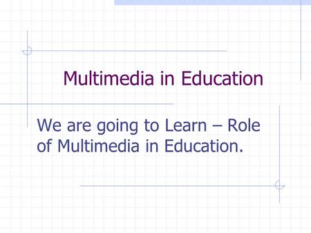 Multimedia in Education We are going to Learn – Role of Multimedia in Education.