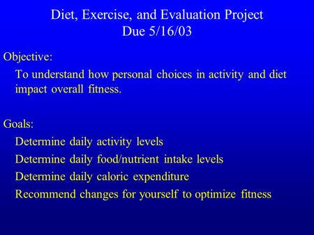 Diet, Exercise, and Evaluation Project Due 5/16/03 Objective: To understand how personal choices in activity and diet impact overall fitness. Goals: Determine.