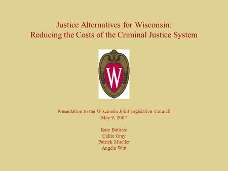 Justice Alternatives for Wisconsin: Reducing the Costs of the Criminal Justice System Presentation to the Wisconsin Joint Legislative Council May 9, 2007.