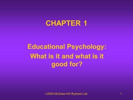  2004 McGraw-Hill Ryerson Ltd.1 CHAPTER 1 Educational Psychology: What is it and what is it good for?