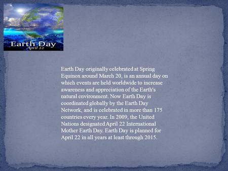 Earth Day originally celebrated at Spring Equinox around March 20, is an annual day on which events are held worldwide to increase awareness and appreciation.