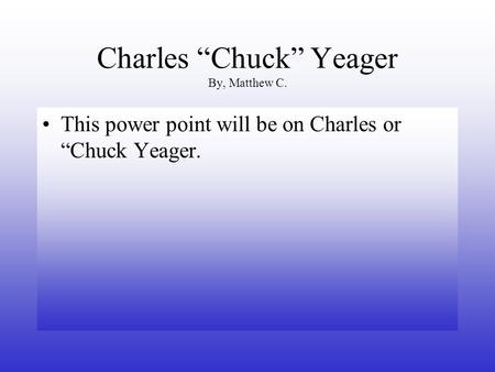 Charles “Chuck” Yeager By, Matthew C. This power point will be on Charles or “Chuck Yeager.