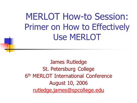 MERLOT How-to Session: Primer on How to Effectively Use MERLOT James Rutledge St. Petersburg College 6 th MERLOT International Conference August 10, 2006.