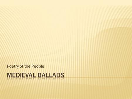 Poetry of the People.  Ballad – derived from old French word meaning “dancing song”  Originally composed in 15 th century  Oral art passed from singer.