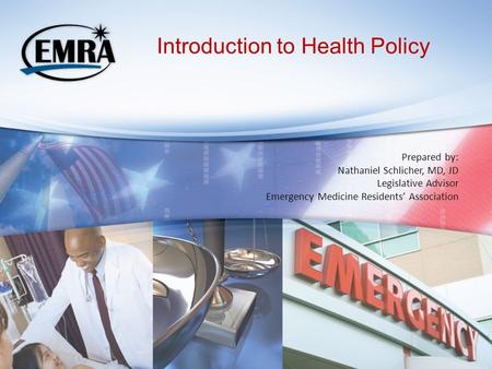 Introduction to Health Policy Prepared by: Nathaniel Schlicher, MD, JD Legislative Advisor Emergency Medicine Residents’ Association.