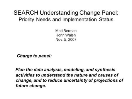 SEARCH Understanding Change Panel: Priority Needs and Implementation Status Matt Berman John Walsh Nov. 5, 2007 Charge to panel: Plan the data analysis,