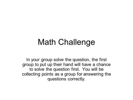 Math Challenge In your group solve the question, the first group to put up their hand will have a chance to solve the question first. You will be collecting.