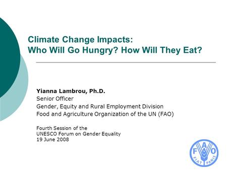 Climate Change Impacts: Who Will Go Hungry? How Will They Eat? Yianna Lambrou, Ph.D. Senior Officer Gender, Equity and Rural Employment Division Food and.