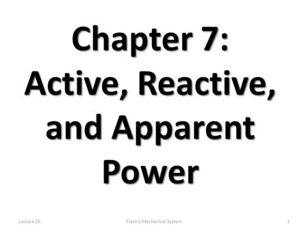 Lecture 26Electro Mechanical System1 Chapter 7: Active, Reactive, and Apparent Power.