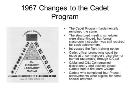 1967 Changes to the Cadet Program The Cadet Program fundamentally remained the same. The structured meeting schedules were discontinued, but formal classroom.