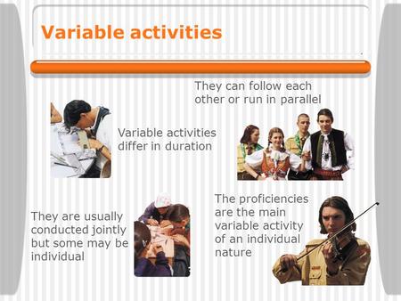 Variable activities They can follow each other or run in parallel The proficiencies are the main variable activity of an individual nature They are usually.