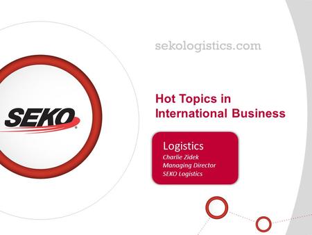 Hot Topics in International Business Logistics Charlie Zidek Managing Director SEKO Logistics.