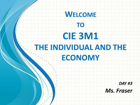 W ELCOME TO CIE 3M1 THE INDIVIDUAL AND THE ECONOMY DAY #3 Ms. Fraser.