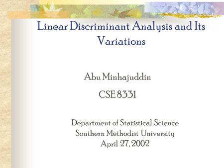 Linear Discriminant Analysis and Its Variations Abu Minhajuddin CSE 8331 Department of Statistical Science Southern Methodist University April 27, 2002.