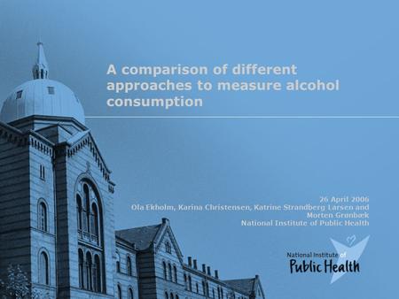 A comparison of different approaches to measure alcohol consumption 26 April 2006 Ola Ekholm, Karina Christensen, Katrine Strandberg Larsen and Morten.