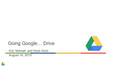 Going Google… Drive Eric Yamoah and Haris Azmi August 14, 2015.