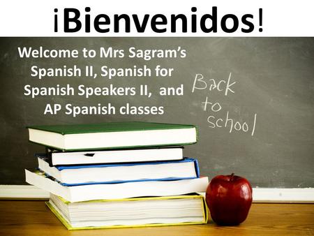 Bienvenidos Welcome to Mrs Sagram’s Spanish II, Spanish for Spanish Speakers II, and AP Spanish classes ! !