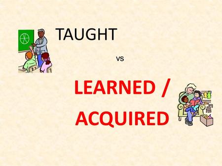 TAUGHT LEARNED / ACQUIRED vs. How did we learn our first language? Copied it speaking it hearing it all the time hearing it repitition DOING IT being.