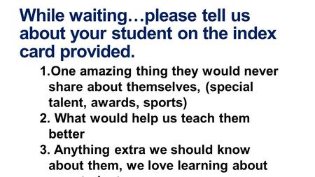 While waiting…please tell us about your student on the index card provided. 1.One amazing thing they would never share about themselves, (special talent,