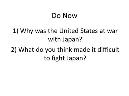 Do Now 1) Why was the United States at war with Japan? 2) What do you think made it difficult to fight Japan?