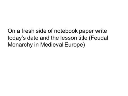 On a fresh side of notebook paper write today’s date and the lesson title (Feudal Monarchy in Medieval Europe)