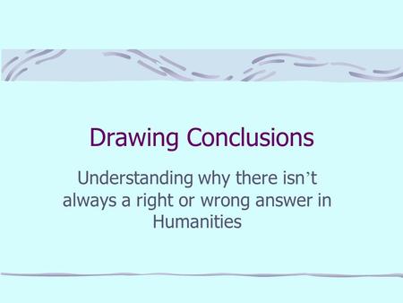 Drawing Conclusions Understanding why there isn ’ t always a right or wrong answer in Humanities.